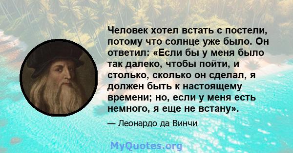 Человек хотел встать с постели, потому что солнце уже было. Он ответил: «Если бы у меня было так далеко, чтобы пойти, и столько, сколько он сделал, я должен быть к настоящему времени; но, если у меня есть немного, я еще 