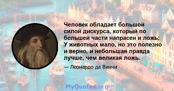 Человек обладает большой силой дискурса, который по большей части напрасен и ложь; У животных мало, но это полезно и верно, и небольшая правда лучше, чем великая ложь.