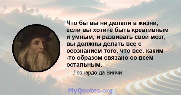 Что бы вы ни делали в жизни, если вы хотите быть креативным и умным, и развивать свой мозг, вы должны делать все с осознанием того, что все, каким -то образом связано со всем остальным.