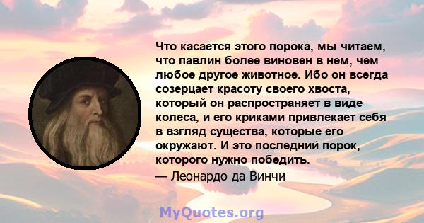 Что касается этого порока, мы читаем, что павлин более виновен в нем, чем любое другое животное. Ибо он всегда созерцает красоту своего хвоста, который он распространяет в виде колеса, и его криками привлекает себя в