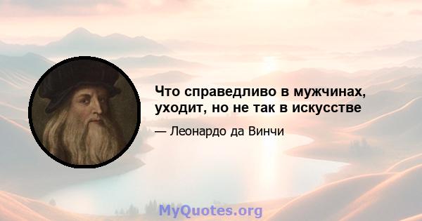 Что справедливо в мужчинах, уходит, но не так в искусстве