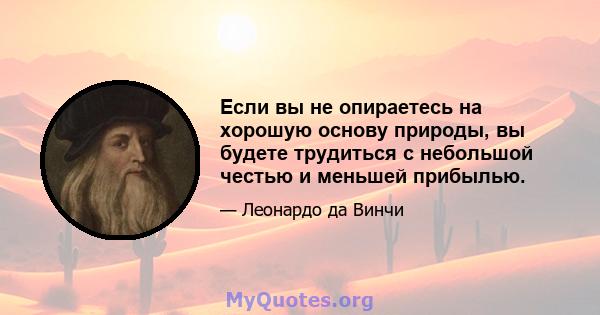 Если вы не опираетесь на хорошую основу природы, вы будете трудиться с небольшой честью и меньшей прибылью.