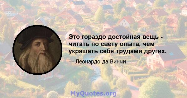 Это гораздо достойная вещь - читать по свету опыта, чем украшать себя трудами других.