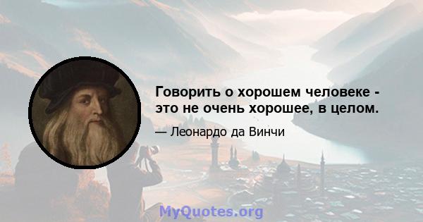 Говорить о хорошем человеке - это не очень хорошее, в целом.