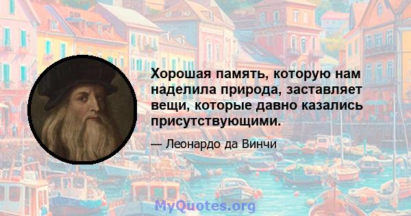 Хорошая память, которую нам наделила природа, заставляет вещи, которые давно казались присутствующими.