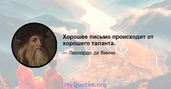 Хорошее письмо происходит от хорошего таланта.