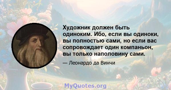 Художник должен быть одиноким. Ибо, если вы одиноки, вы полностью сами, но если вас сопровождает один компаньон, вы только наполовину сами.