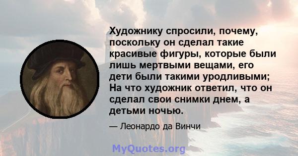 Художнику спросили, почему, поскольку он сделал такие красивые фигуры, которые были лишь мертвыми вещами, его дети были такими уродливыми; На что художник ответил, что он сделал свои снимки днем, а детьми ночью.