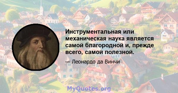 Инструментальная или механическая наука является самой благородной и, прежде всего, самой полезной.