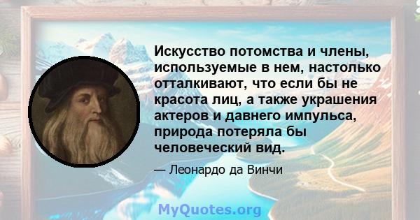 Искусство потомства и члены, используемые в нем, настолько отталкивают, что если бы не красота лиц, а также украшения актеров и давнего импульса, природа потеряла бы человеческий вид.