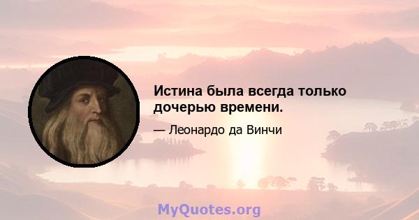 Истина была всегда только дочерью времени.