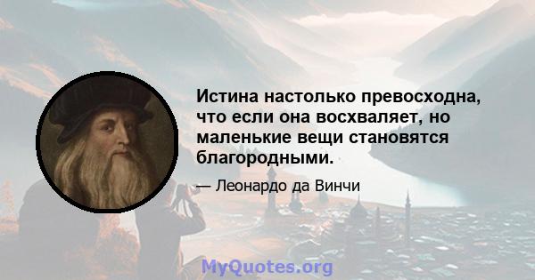 Истина настолько превосходна, что если она восхваляет, но маленькие вещи становятся благородными.