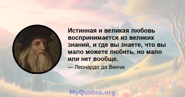 Истинная и великая любовь воспринимается из великих знаний, и где вы знаете, что вы мало можете любить, но мало или нет вообще.