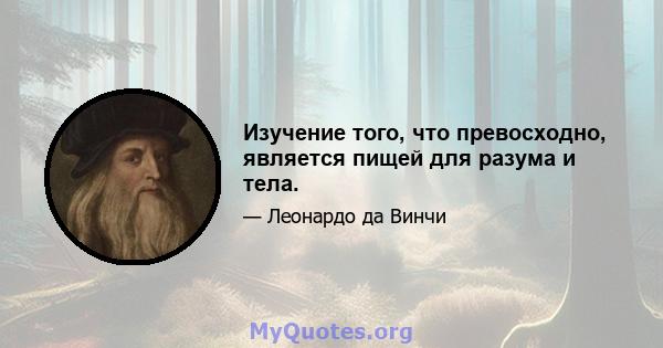 Изучение того, что превосходно, является пищей для разума и тела.