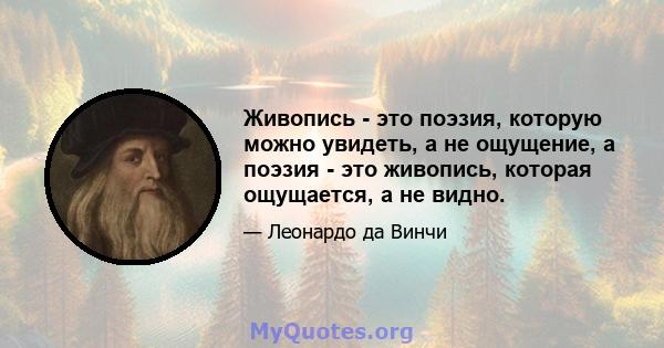 Живопись - это поэзия, которую можно увидеть, а не ощущение, а поэзия - это живопись, которая ощущается, а не видно.