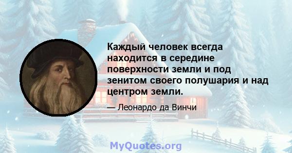 Каждый человек всегда находится в середине поверхности земли и под зенитом своего полушария и над центром земли.