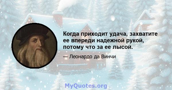 Когда приходит удача, захватите ее впереди надежной рукой, потому что за ее лысой.