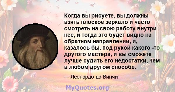 Когда вы рисуете, вы должны взять плоское зеркало и часто смотреть на свою работу внутри нее, и тогда это будет видно на обратном направлении, и, казалось бы, под рукой какого -то другого мастера, и вы сможете лучше