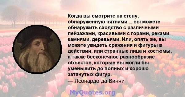 Когда вы смотрите на стену, обнаруженную пятнами ... вы можете обнаружить сходство с различными пейзажами, красивыми с горами, реками, камнями, деревьями. Или, опять же, вы можете увидеть сражения и фигуры в действии,