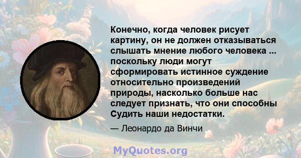 Конечно, когда человек рисует картину, он не должен отказываться слышать мнение любого человека ... поскольку люди могут сформировать истинное суждение относительно произведений природы, насколько больше нас следует