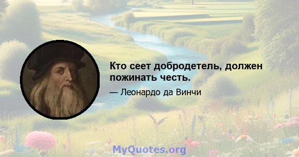 Кто сеет добродетель, должен пожинать честь.