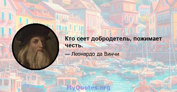 Кто сеет добродетель, пожимает честь.