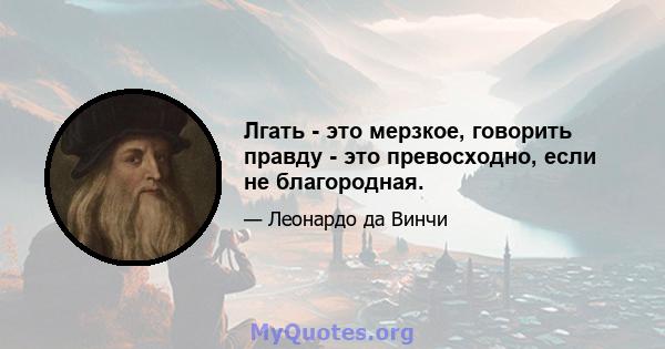 Лгать - это мерзкое, говорить правду - это превосходно, если не благородная.