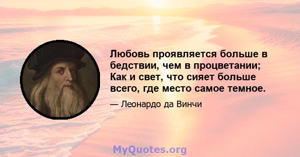 Любовь проявляется больше в бедствии, чем в процветании; Как и свет, что сияет больше всего, где место самое темное.