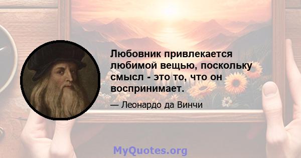 Любовник привлекается любимой вещью, поскольку смысл - это то, что он воспринимает.