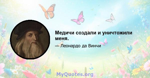 Медичи создали и уничтожили меня.