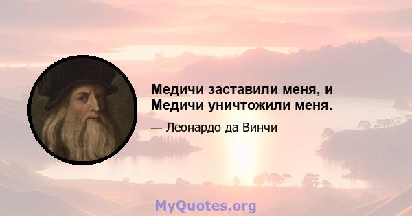 Медичи заставили меня, и Медичи уничтожили меня.