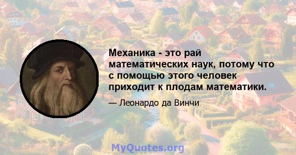 Механика - это рай математических наук, потому что с помощью этого человек приходит к плодам математики.