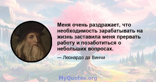 Меня очень раздражает, что необходимость зарабатывать на жизнь заставила меня прервать работу и позаботиться о небольших вопросах.