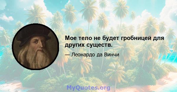 Мое тело не будет гробницей для других существ.