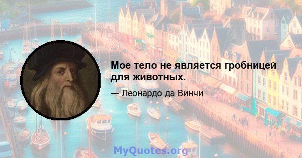 Мое тело не является гробницей для животных.