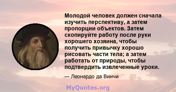 Молодой человек должен сначала изучить перспективу, а затем пропорции объектов. Затем скопируйте работу после руки хорошего хозяина, чтобы получить привычку хорошо рисовать части тела; а затем работать от природы, чтобы 