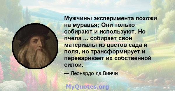 Мужчины эксперимента похожи на муравья; Они только собирают и используют. Но пчела ... собирает свои материалы из цветов сада и поля, но трансформирует и переваривает их собственной силой.