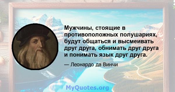 Мужчины, стоящие в противоположных полушариях, будут общаться и высмеивать друг друга, обнимать друг друга и понимать язык друг друга.