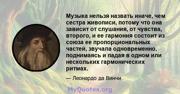 Музыка нельзя назвать иначе, чем сестра живописи, потому что она зависит от слушания, от чувства, второго, и ее гармония состоит из союза ее пропорциональных частей, звучала одновременно, поднимаясь и падая в одном или