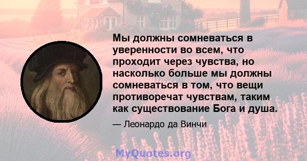 Мы должны сомневаться в уверенности во всем, что проходит через чувства, но насколько больше мы должны сомневаться в том, что вещи противоречат чувствам, таким как существование Бога и душа.