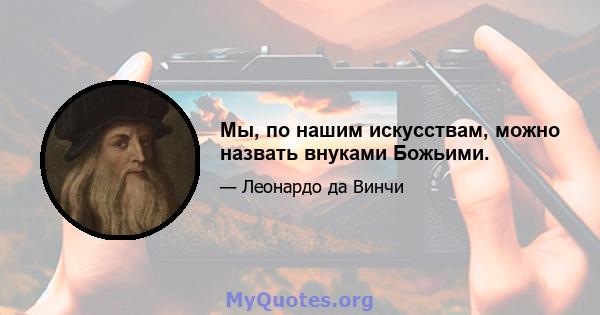 Мы, по нашим искусствам, можно назвать внуками Божьими.