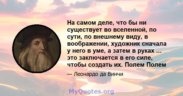 На самом деле, что бы ни существует во вселенной, по сути, по внешнему виду, в воображении, художник сначала у него в уме, а затем в руках ... это заключается в его силе, чтобы создать их. Полем Полем