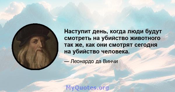 Наступит день, когда люди будут смотреть на убийство животного так же, как они смотрят сегодня на убийство человека.