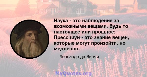 Наука - это наблюдение за возможными вещами, будь то настоящее или прошлое; Прессциун - это знание вещей, которые могут произойти, но медленно.