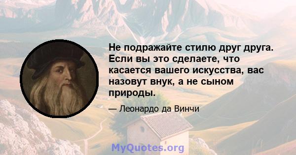 Не подражайте стилю друг друга. Если вы это сделаете, что касается вашего искусства, вас назовут внук, а не сыном природы.