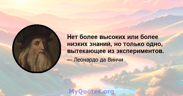 Нет более высоких или более низких знаний, но только одно, вытекающее из экспериментов.