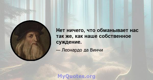 Нет ничего, что обманывает нас так же, как наше собственное суждение.