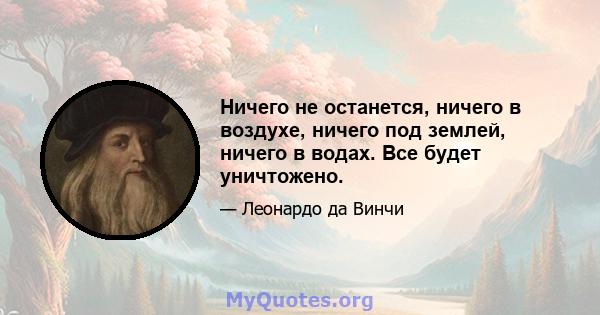 Ничего не останется, ничего в воздухе, ничего под землей, ничего в водах. Все будет уничтожено.