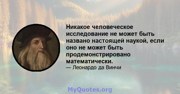 Никакое человеческое исследование не может быть названо настоящей наукой, если оно не может быть продемонстрировано математически.