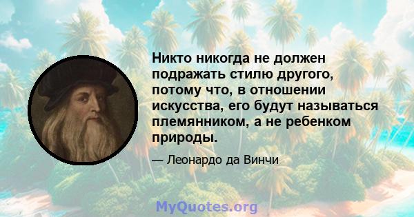 Никто никогда не должен подражать стилю другого, потому что, в отношении искусства, его будут называться племянником, а не ребенком природы.